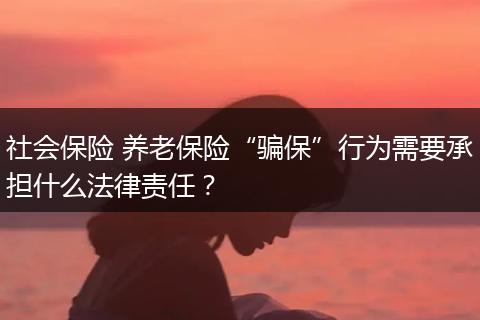 社会保险 养老保险“骗保”行为需要承担什么法律责任？