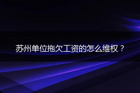 苏州单位拖欠工资的怎么维权？