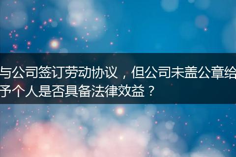 与公司签订劳动协议，但公司未盖公章给予个人是否具备法律效益？