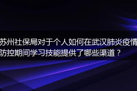 苏州社保局对于个人如何在武汉肺炎疫情防控期间学习技能提供了哪些渠道？