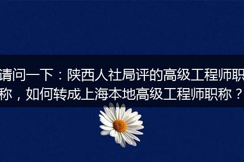请问一下:陕西人社局评的高级工程师职称,如何转成上海本地高级工程师职称?