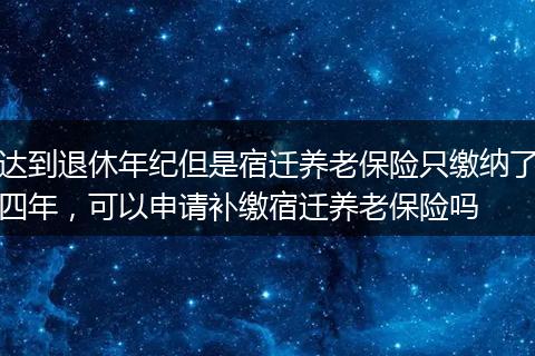 达到退休年纪但是宿迁养老保险只缴纳了四年，可以申请补缴宿迁养老保险吗