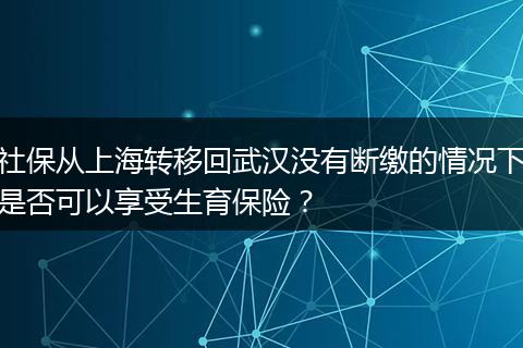 社保从上海转移回武汉没有断缴的情况下是否可以享受生育保险？