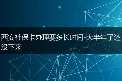 西安社保卡办理要多长时间-大半年了还没下来