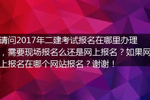 请问2017年二建考试报名在哪里办理，需要现场报名么还是网上报名？如果网上报名在哪个网站报名？谢谢！