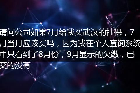 请问公司如果7月给我买武汉的社保，7月当月应该买吗，因为我在个人查询系统中只看到了8月份，9月显示的欠缴，已交的没有