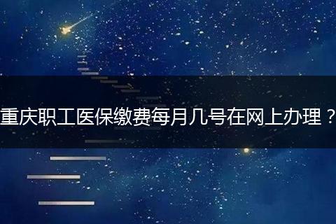 重庆职工医保缴费每月几号在网上办理？