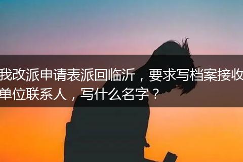 我改派申请表派回临沂，要求写档案接收单位联系人，写什么名字？