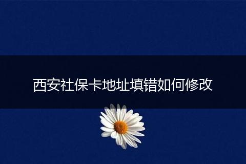 西安社保卡地址填错如何修改