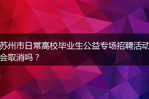苏州市日常高校毕业生公益专场招聘活动会取消吗？