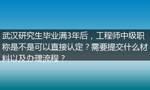 武汉研究生毕业满3年后，工程师中级职称是不是可以直接认定？需要提交什么材料以及办理流程？