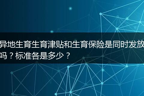 异地生育生育津贴和生育保险是同时发放吗？标准各是多少？