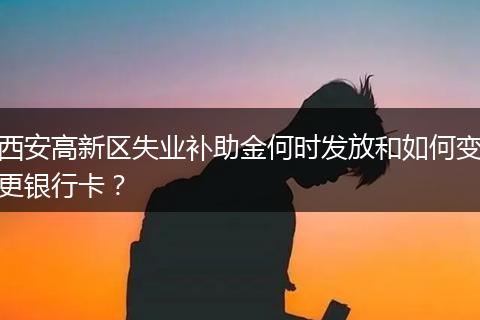 西安高新区失业补助金何时发放和如何变更银行卡？