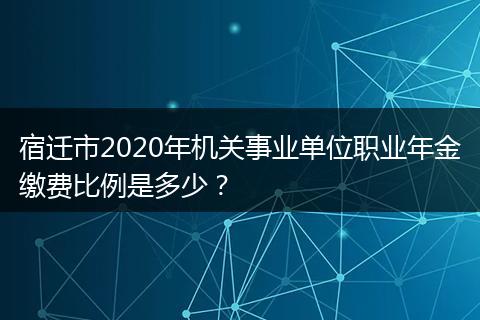 宿迁市2020年机关事业单位职业年金缴费比例是多少？