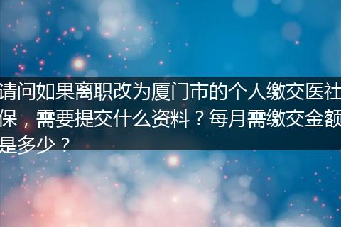 请问如果离职改为厦门市的个人缴交医社保，需要提交什么资料？每月需缴交金额是多少？