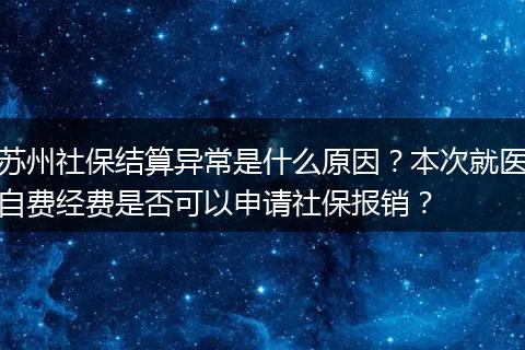 苏州社保结算异常是什么原因？本次就医自费经费是否可以申请社保报销？