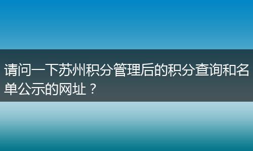 请问一下苏州积分管理后的积分查询和名单公示的网址？