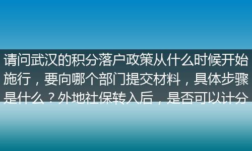 请问武汉的积分落户政策从什么时候开始施行，要向哪个部门提交材料，具体步骤是什么？外地社保转入后，是否可以计分