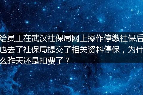 给员工在武汉社保局网上操作停缴社保后也去了社保局提交了相关资料停保，为什么昨天还是扣费了？