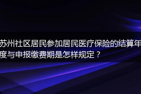 苏州社区居民参加居民医疗保险的结算年度与申报缴费期是怎样规定？