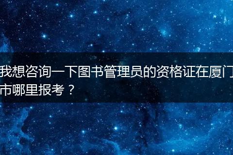 我想咨询一下图书管理员的资格证在厦门市哪里报考？