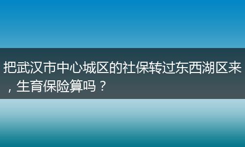 把武汉市中心城区的社保转过东西湖区来，生育保险算吗？
