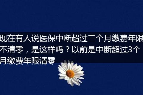 现在有人说医保中断超过三个月缴费年限不清零，是这样吗？以前是中断超过3个月缴费年限清零