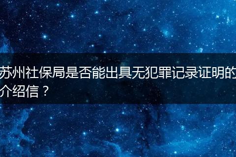 苏州社保局是否能出具无犯罪记录证明的介绍信？
