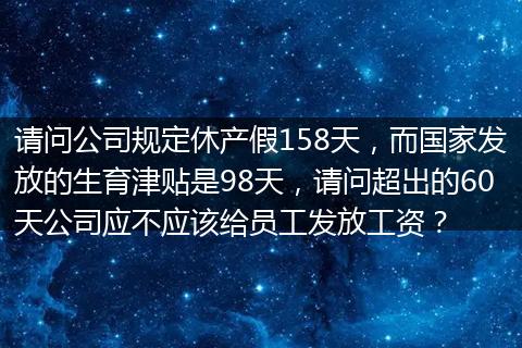 请问公司规定休产假158天，而国家发放的生育津贴是98天，请问超出的60天公司应不应该给员工发放工资？