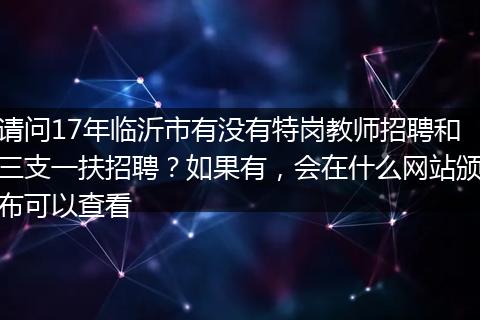 请问17年临沂市有没有特岗教师招聘和三支一扶招聘？如果有，会在什么网站颁布可以查看