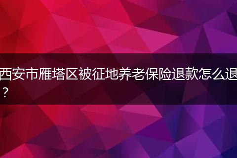西安市雁塔区被征地养老保险退款怎么退？