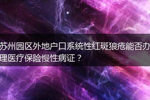 苏州园区外地户口系统性红斑狼疮能否办理医疗保险慢性病证？