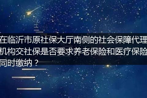 在临沂市原社保大厅南侧的社会保障代理机构交社保是否要求养老保险和医疗保险同时缴纳？
