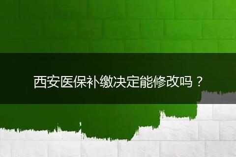 西安医保补缴决定能修改吗？