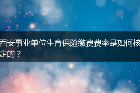 西安事业单位生育保险缴费费率是如何核定的？