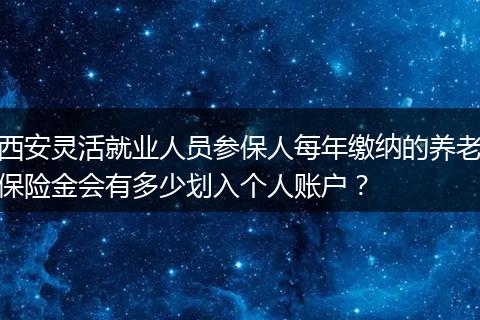 西安灵活就业人员参保人每年缴纳的养老保险金会有多少划入个人账户？
