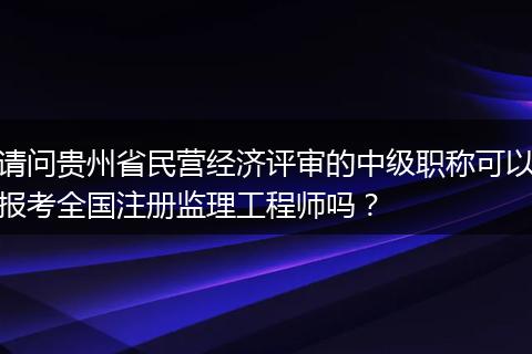 请问贵州省民营经济评审的中级职称可以报考全国注册监理工程师吗？