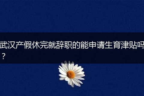 武汉产假休完就辞职的能申请生育津贴吗？