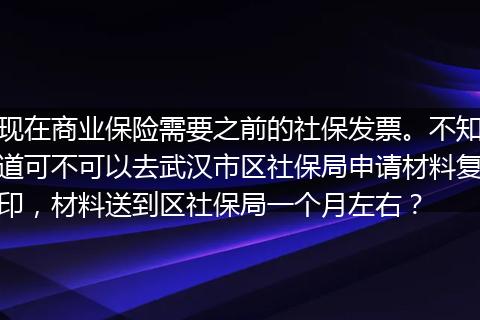 现在商业保险需要之前的社保发票。不知道可不可以去武汉市区社保局申请材料复印，材料送到区社保局一个月左右？