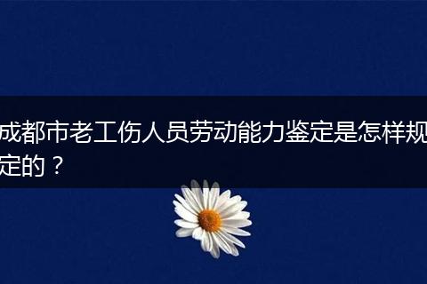 成都市老工伤人员劳动能力鉴定是怎样规定的？