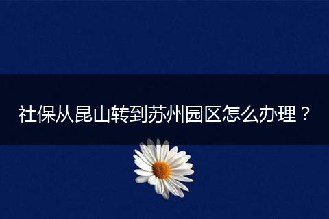 社保从昆山转到苏州园区怎么办理？