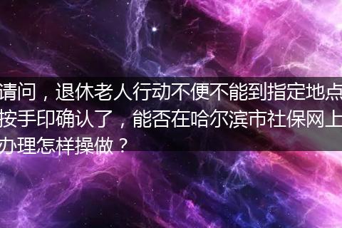 请问，退休老人行动不便不能到指定地点按手印确认了，能否在哈尔滨市社保网上办理怎样操做？