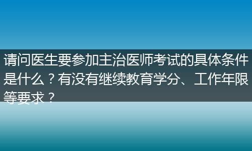 请问医生要参加主治医师考试的具体条件是什么？有没有继续教育学分、工作年限等要求？