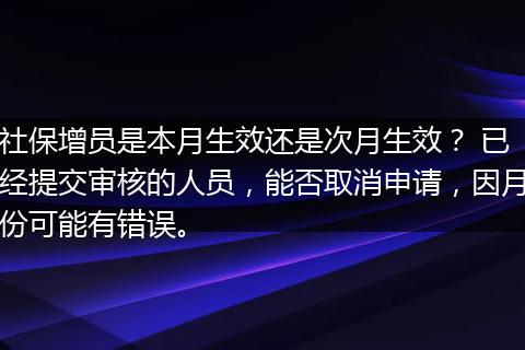 社保增员是本月生效还是次月生效？ 已经提交审核的人员，能否取消申请，因月份可能有错误。