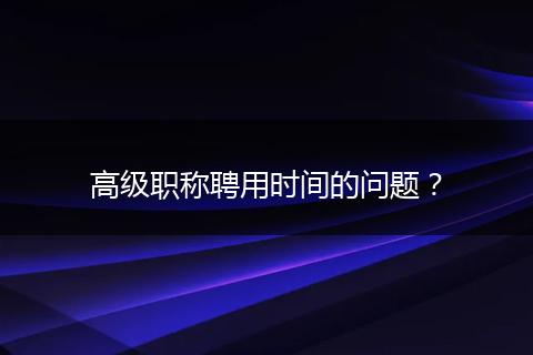 高级职称聘用时间的问题？