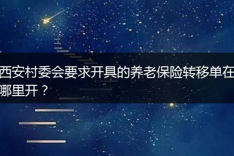 西安村委会要求开具的养老保险转移单在哪里开？