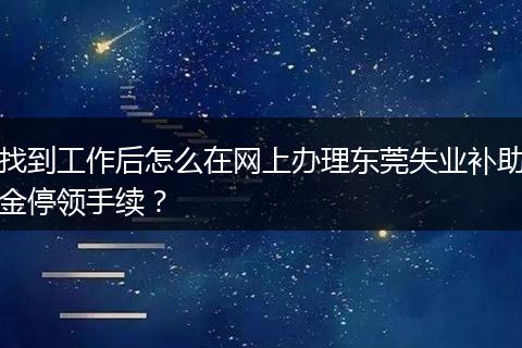找到工作后怎么在网上办理东莞失业补助金停领手续？