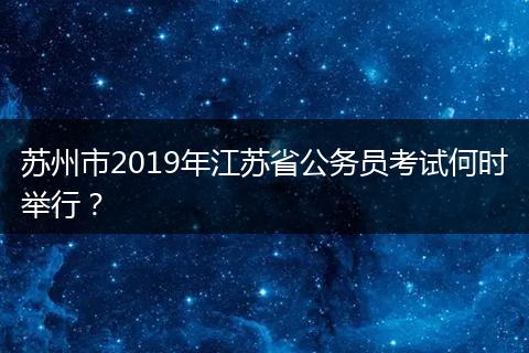 苏州市2019年江苏省公务员考试何时举行？