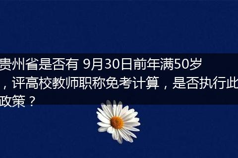 贵州省是否有 9月30日前年满50岁，评高校教师职称免考计算，是否执行此政策？