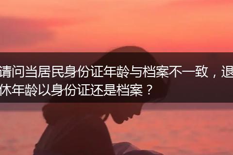 请问当居民身份证年龄与档案不一致，退休年龄以身份证还是档案？